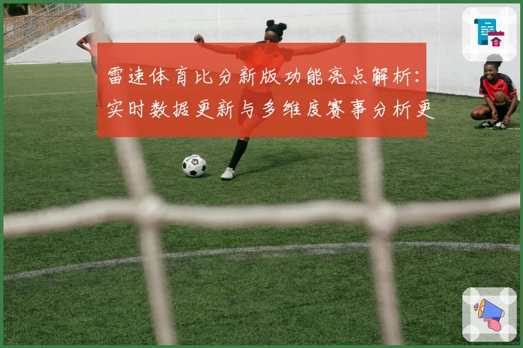 雷速体育比分新版功能亮点解析：实时数据更新与多维度赛事分析更胜一筹