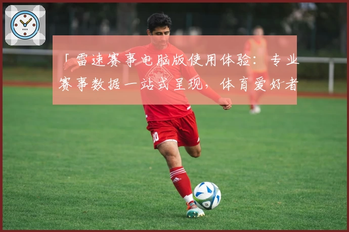 「雷速赛事电脑版使用体验:专业赛事数据一站式呈现,体育爱好者的必备助手」
