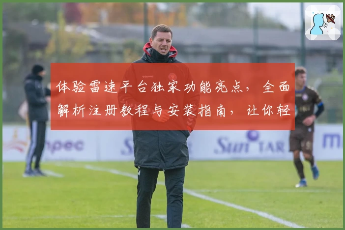 体验雷速平台独家功能亮点,全面解析注册教程与安装指南,让你轻松掌握使用技巧