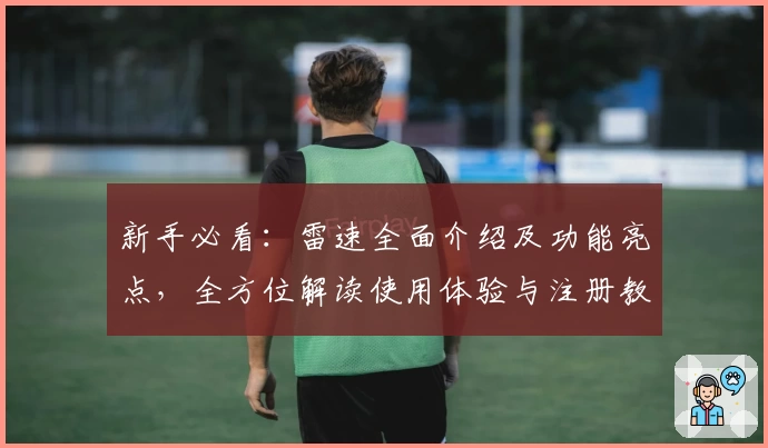 新手必看：雷速全面介绍及功能亮点，全方位解读使用体验与注册教程