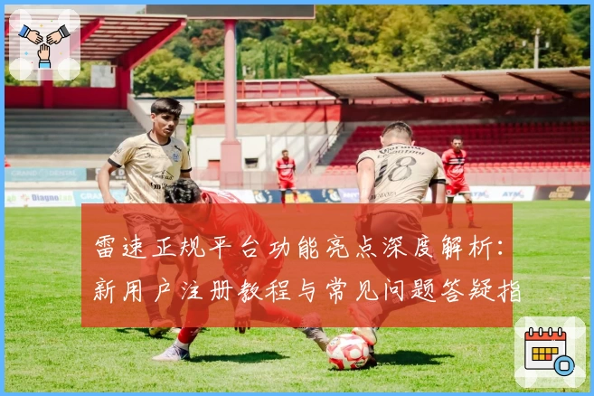 雷速正规平台功能亮点深度解析：新用户注册教程与常见问题答疑指南