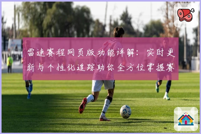 雷速赛程网页版功能详解：实时更新与个性化追踪助你全方位掌握赛事动态
