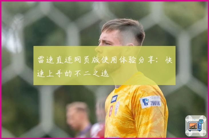 雷速直连网页版使用体验分享：快速上手的不二之选