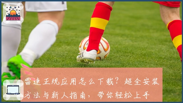 雷速正规应用怎么下载？超全安装方法与新人指南，带你轻松上手