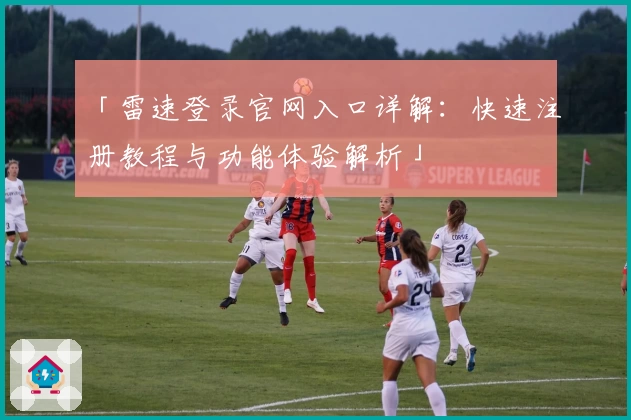 「雷速登录官网入口详解：快速注册教程与功能体验解析」