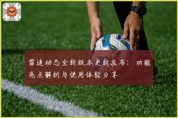 雷速动态全新版本更新发布：功能亮点解析与使用体验分享