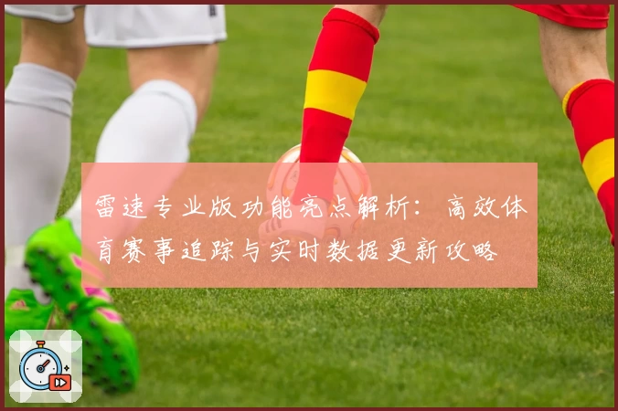 雷速专业版功能亮点解析：高效体育赛事追踪与实时数据更新攻略