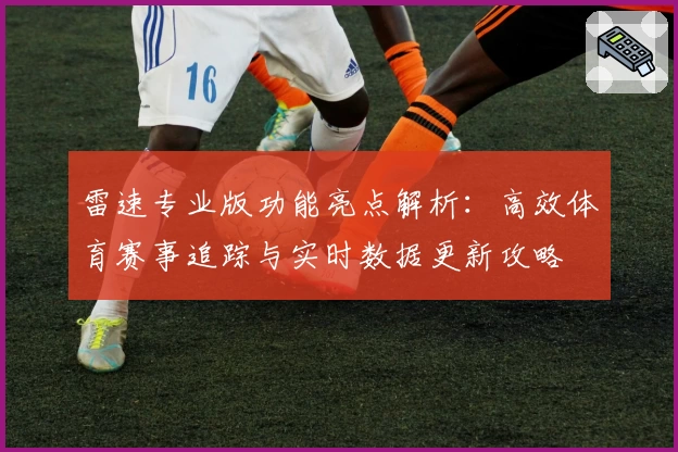 雷速专业版功能亮点解析：高效体育赛事追踪与实时数据更新攻略