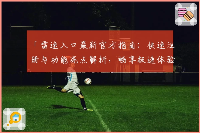 「雷速入口最新官方指南：快速注册与功能亮点解析，畅享极速体验」