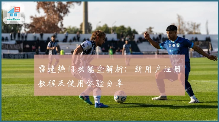 雷速热门功能全解析:新用户注册教程及使用体验分享