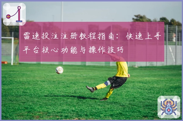 雷速投注注册教程指南：快速上手平台核心功能与操作技巧