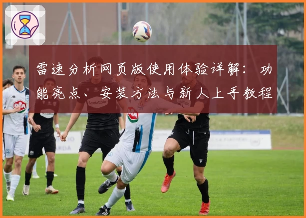 雷速分析网页版使用体验详解：功能亮点、安装方法与新人上手教程全解析