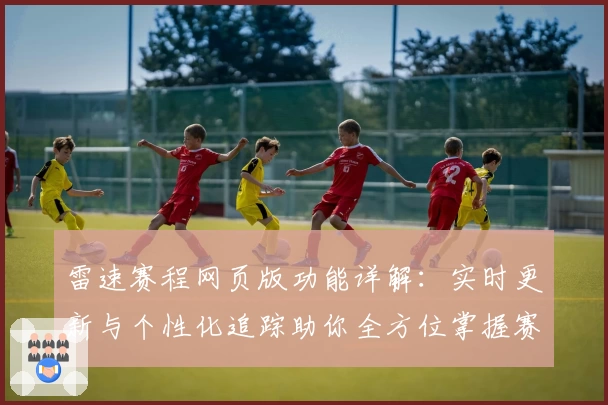 雷速赛程网页版功能详解：实时更新与个性化追踪助你全方位掌握赛事动态