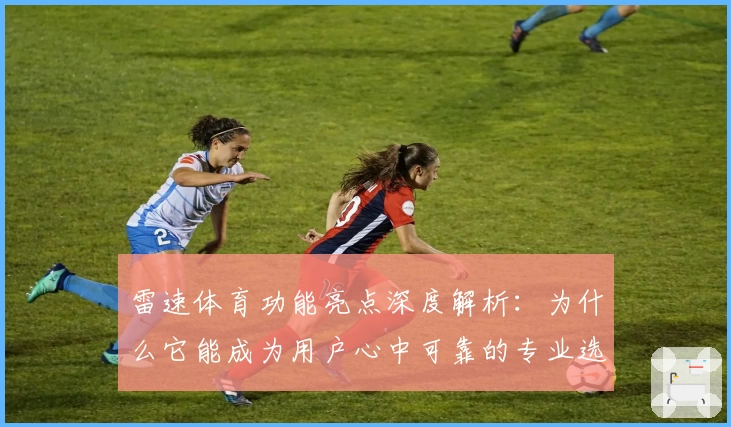 雷速体育功能亮点深度解析：为什么它能成为用户心中可靠的专业选择