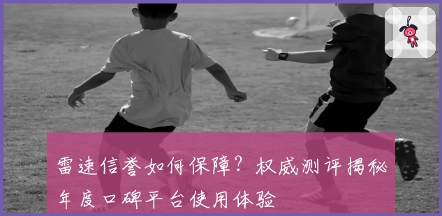 雷速信誉如何保障？权威测评揭秘年度口碑平台使用体验