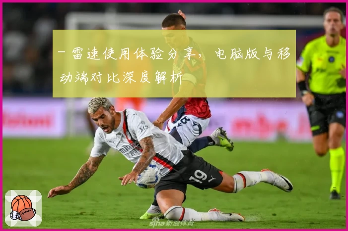 - 雷速使用体验分享，电脑版与移动端对比深度解析