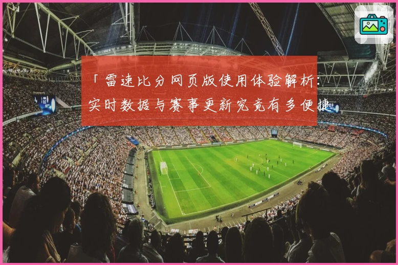 「雷速比分网页版使用体验解析：实时数据与赛事更新究竟有多便捷？」