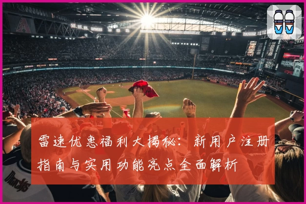 雷速优惠福利大揭秘：新用户注册指南与实用功能亮点全面解析
