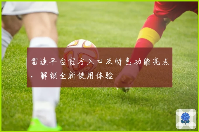 雷速平台官方入口及特色功能亮点，解锁全新使用体验