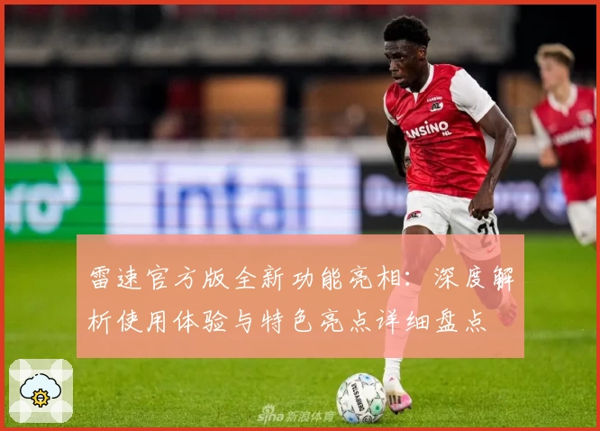 雷速官方版全新功能亮相:深度解析使用体验与特色亮点详细盘点
