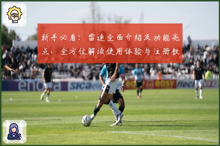 新手必看：雷速全面介绍及功能亮点，全方位解读使用体验与注册教程