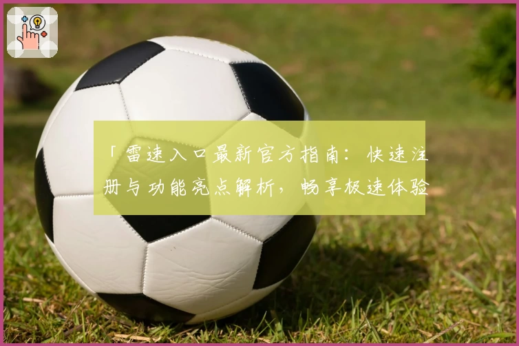 「雷速入口最新官方指南：快速注册与功能亮点解析，畅享极速体验」