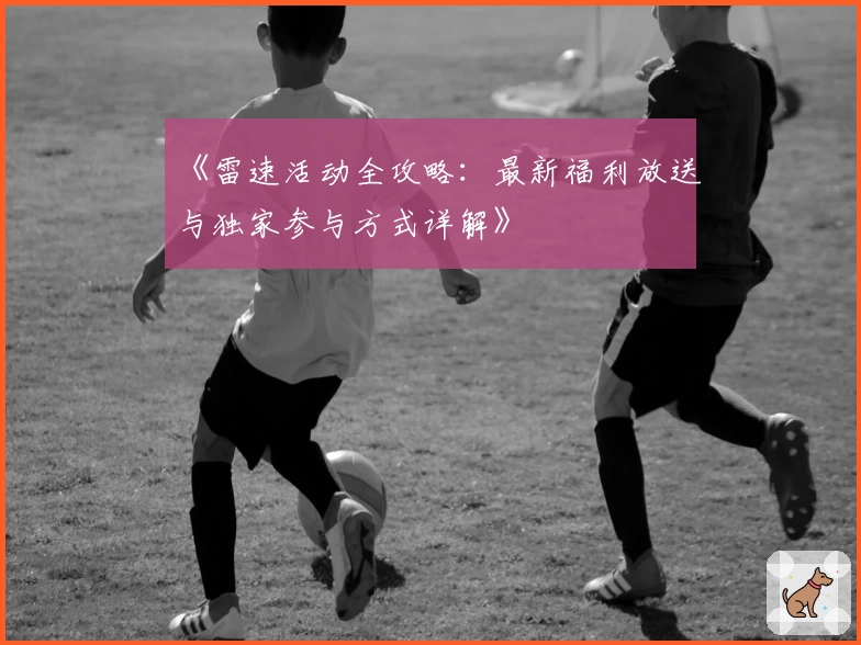 《雷速活动全攻略：最新福利放送与独家参与方式详解》