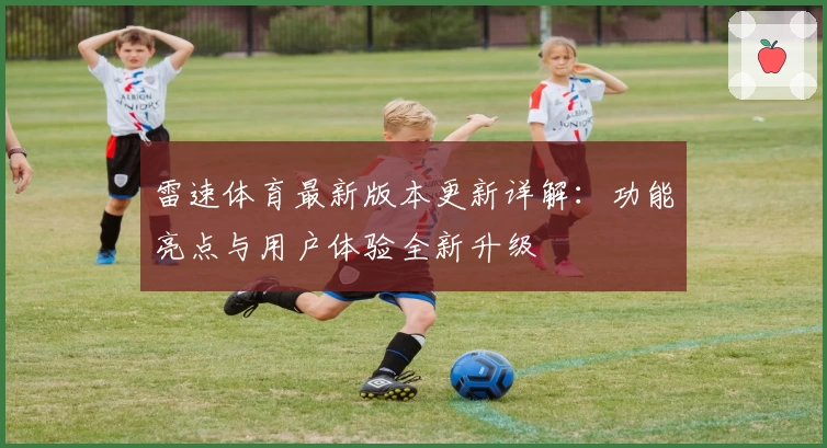 雷速体育最新版本更新详解：功能亮点与用户体验全新升级