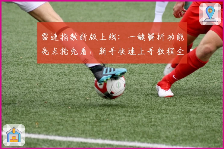 雷速指数新版上线：一键解析功能亮点抢先看，新手快速上手教程全解析