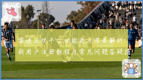 雷速正规平台功能亮点深度解析：新用户注册教程与常见问题答疑指南