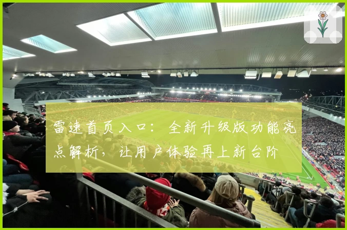 雷速首页入口：全新升级版功能亮点解析，让用户体验再上新台阶