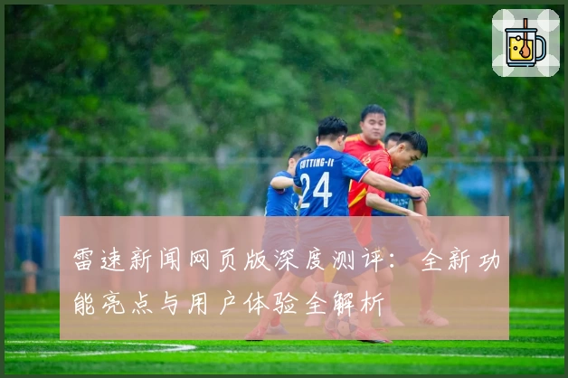 雷速新闻网页版深度测评：全新功能亮点与用户体验全解析