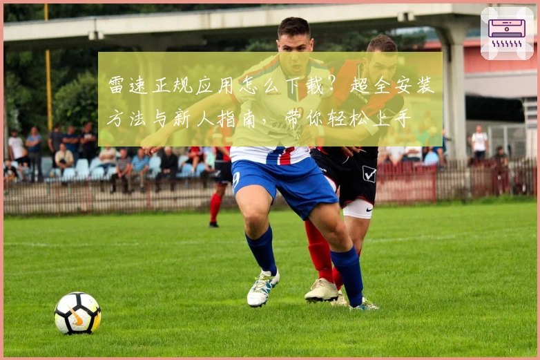 雷速正规应用怎么下载？超全安装方法与新人指南，带你轻松上手