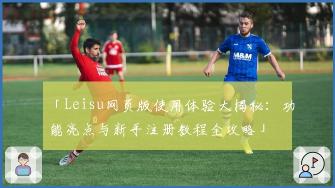 「Leisu网页版使用体验大揭秘：功能亮点与新手注册教程全攻略」
