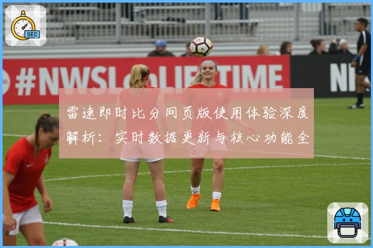 雷速即时比分网页版使用体验深度解析:实时数据更新与核心功能全面揭晓