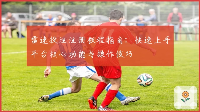 雷速投注注册教程指南：快速上手平台核心功能与操作技巧