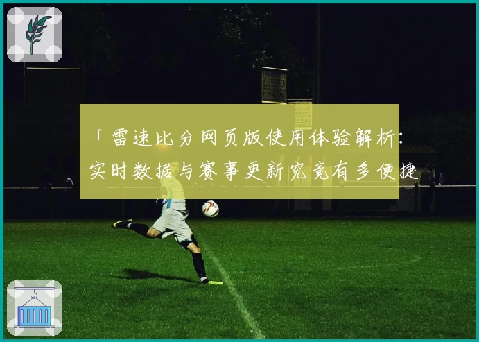 「雷速比分网页版使用体验解析：实时数据与赛事更新究竟有多便捷？」