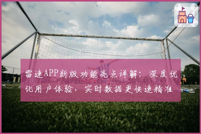 雷速APP新版功能亮点详解：深度优化用户体验，实时数据更快速精准