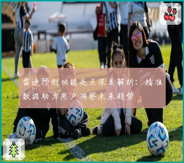 雷速预测功能亮点深度解析：精准数据助力用户洞察未来趋势