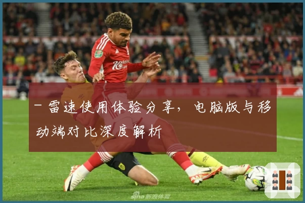 - 雷速使用体验分享，电脑版与移动端对比深度解析