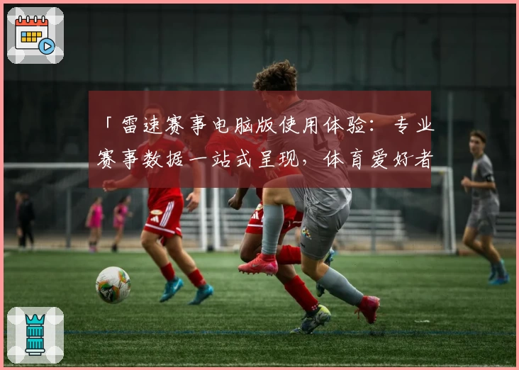「雷速赛事电脑版使用体验:专业赛事数据一站式呈现,体育爱好者的必备助手」