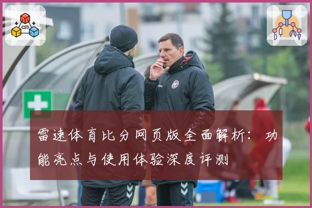 雷速体育比分网页版全面解析:功能亮点与使用体验深度评测