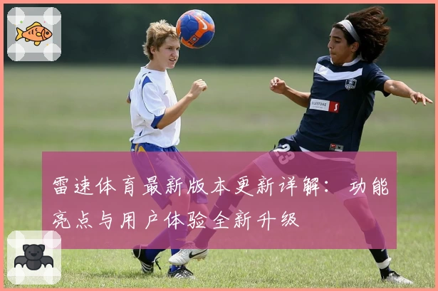雷速体育最新版本更新详解：功能亮点与用户体验全新升级